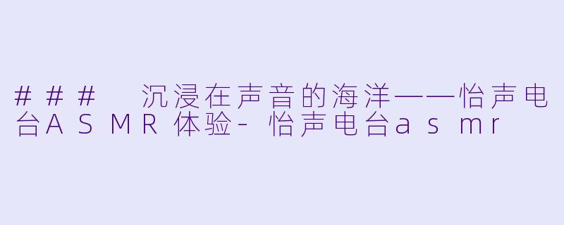 ### 沉浸在声音的海洋——怡声电台ASMR体验-怡声电台asmr