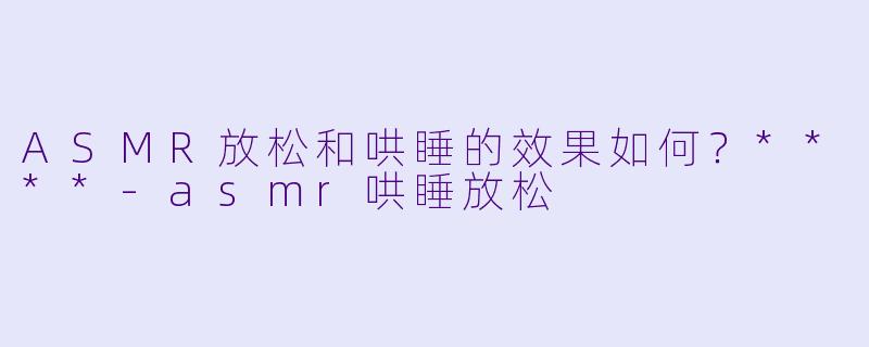 ASMR放松和哄睡的效果如何?****