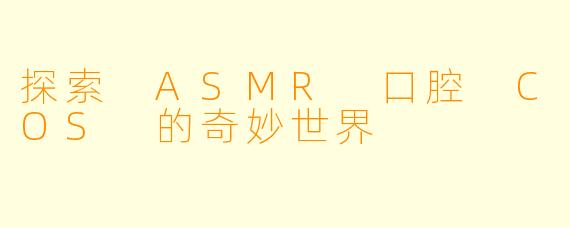 探索 ASMR 口腔 COS 的奇妙世界