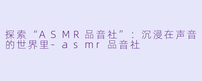 探索“ASMR品音社”:沉浸在声音的世界里