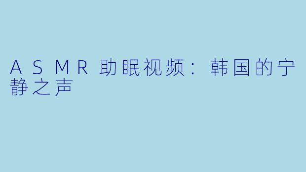 ASMR助眠视频：韩国的宁静之声