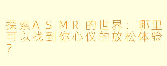 探索ASMR的世界:哪里可以找到你心仪的放松体验?