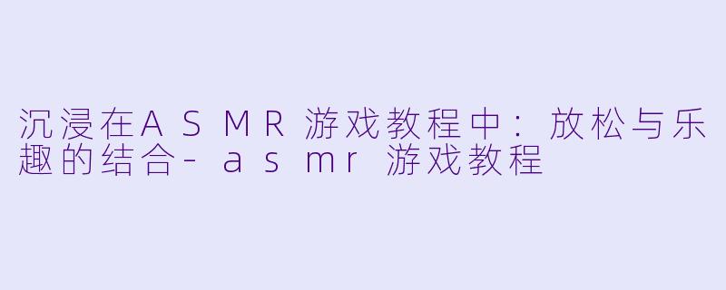 沉浸在ASMR游戏教程中：放松与乐趣的结合-asmr游戏教程