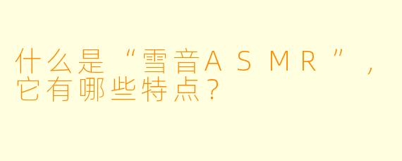什么是“雪音ASMR”,它有哪些特点?
