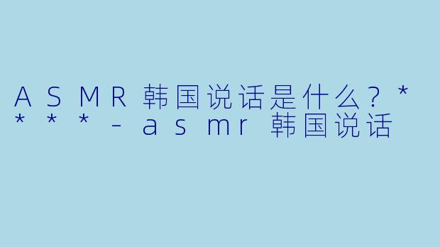 ASMR韩国说话是什么?****