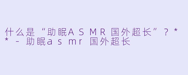 什么是“助眠ASMR国外超长”?**
