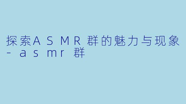 探索ASMR群的魅力与现象-asmr群