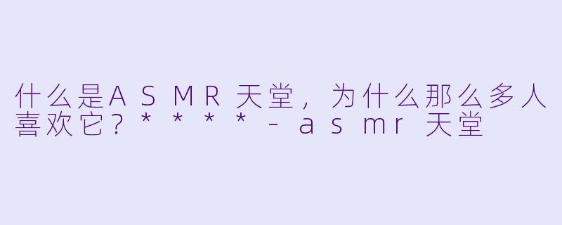 什么是ASMR天堂,为什么那么多人喜欢它?****