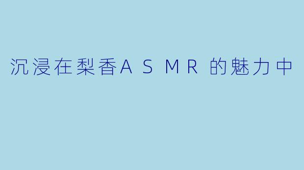沉浸在梨香ASMR的魅力中