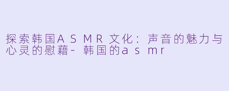 探索韩国ASMR文化:声音的魅力与心灵的慰藉