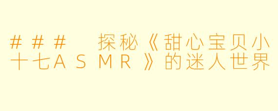 ### 探秘《甜心宝贝小十七ASMR》的迷人世界