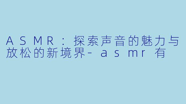 ASMR：探索声音的魅力与放松的新境界-asmr有