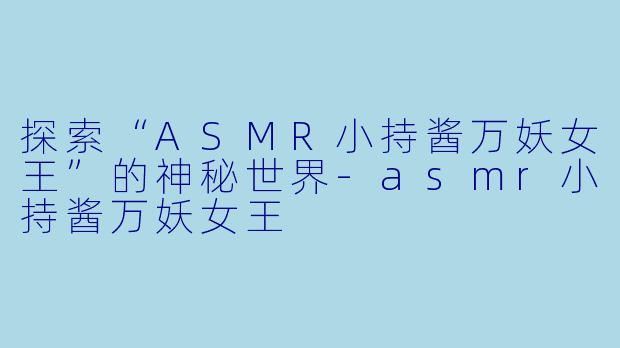 探索“ASMR小持酱万妖女王”的神秘世界-asmr小持酱万妖女王
