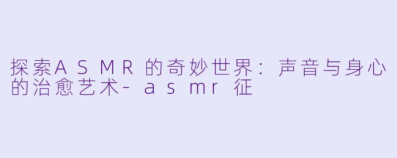探索ASMR的奇妙世界：声音与身心的治愈艺术-asmr征
