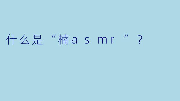 什么是“楠asmr”？