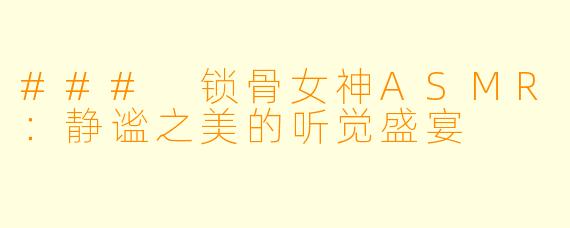### 锁骨女神ASMR：静谧之美的听觉盛宴
