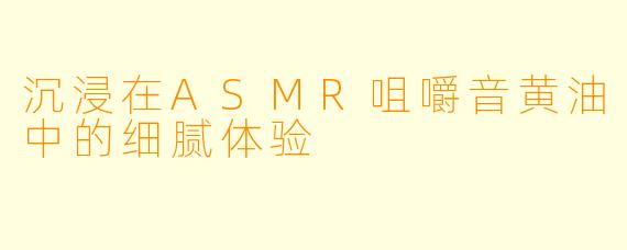 沉浸在ASMR咀嚼音黄油中的细腻体验