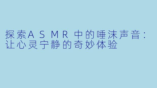 探索ASMR中的唾沫声音：让心灵宁静的奇妙体验