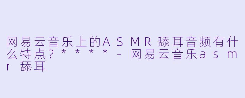 网易云音乐上的ASMR舔耳音频有什么特点?****