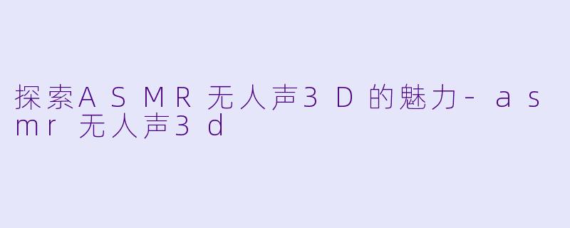 探索ASMR无人声3D的魅力-asmr无人声3d