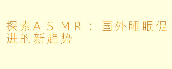 探索ASMR：国外睡眠促进的新趋势