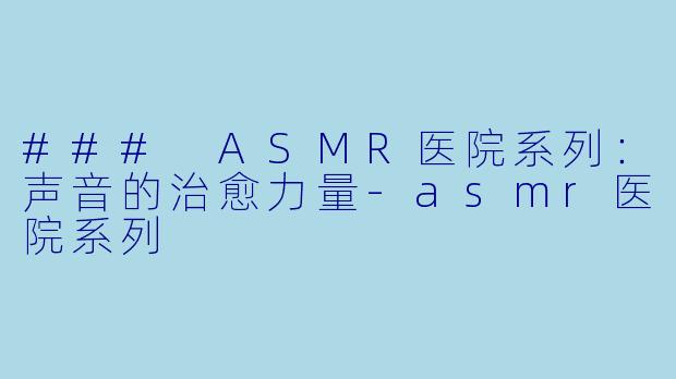 ### ASMR医院系列：声音的治愈力量-asmr医院系列