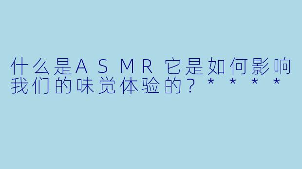 什么是ASMR它是如何影响我们的味觉体验的?****