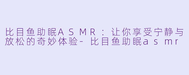 比目鱼助眠ASMR：让你享受宁静与放松的奇妙体验-比目鱼助眠asmr