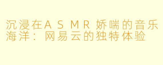 沉浸在ASMR娇喘的音乐海洋：网易云的独特体验