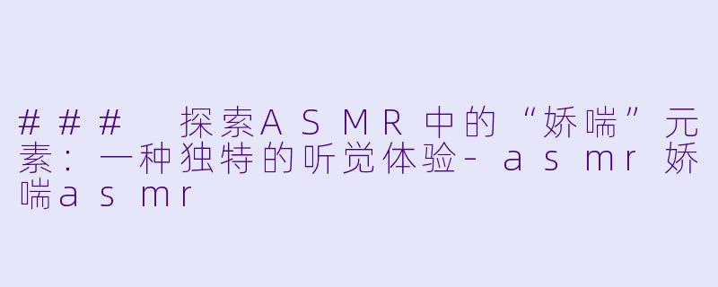 ### 探索ASMR中的“娇喘”元素：一种独特的听觉体验-asmr娇喘asmr