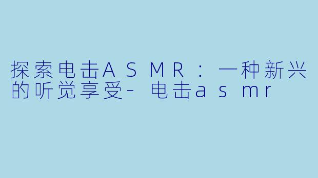 探索电击ASMR：一种新兴的听觉享受-电击asmr