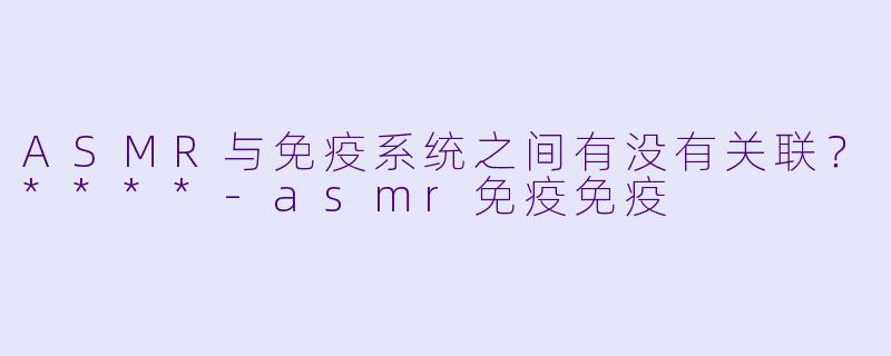 ASMR与免疫系统之间有没有关联?****