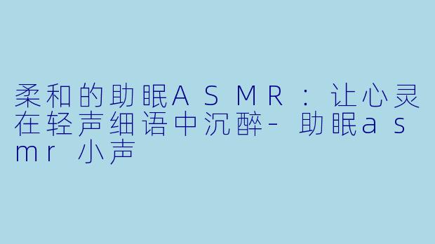 柔和的助眠ASMR:让心灵在轻声细语中沉醉