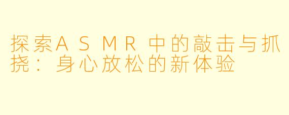 探索ASMR中的敲击与抓挠:身心放松的新体验