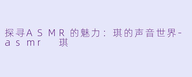 探寻ASMR的魅力：琪的声音世界-asmr 琪