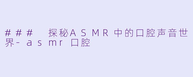 ### 探秘ASMR中的口腔声音世界