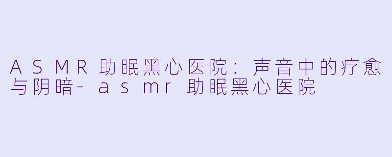 ASMR助眠黑心医院:声音中的疗愈与阴暗