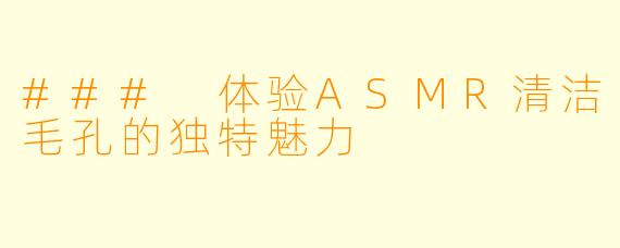 ### 体验ASMR清洁毛孔的独特魅力