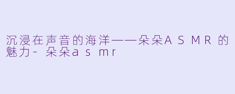 沉浸在声音的海洋——朵朵ASMR的魅力-朵朵asmr