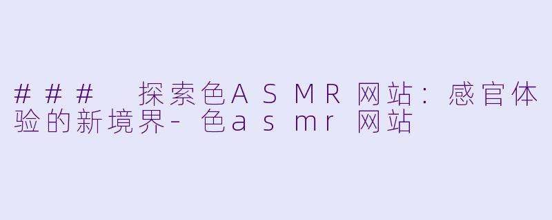### 探索色ASMR网站：感官体验的新境界-色asmr网站