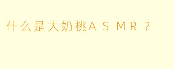 什么是大奶桃ASMR？  