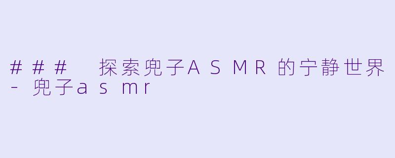 ### 探索兜子ASMR的宁静世界-兜子asmr