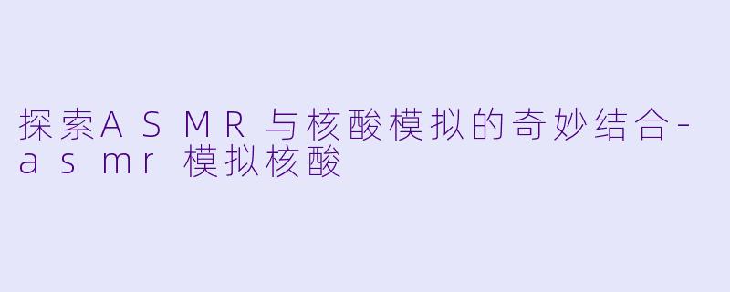 探索ASMR与核酸模拟的奇妙结合-asmr模拟核酸