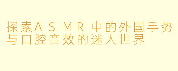 探索ASMR中的外国手势与口腔音效的迷人世界