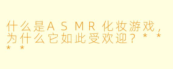 什么是ASMR化妆游戏,为什么它如此受欢迎?****