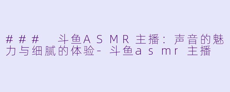 ### 斗鱼ASMR主播：声音的魅力与细腻的体验-斗鱼asmr主播