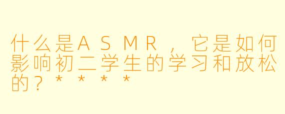 什么是ASMR,它是如何影响初二学生的学习和放松的?****