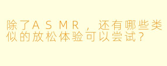除了ASMR,还有哪些类似的放松体验可以尝试?