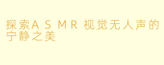 探索ASMR视觉无人声的宁静之美