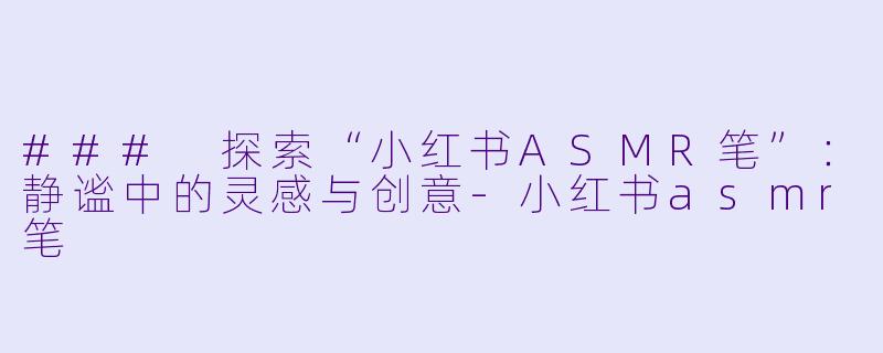 ### 探索“小红书ASMR笔”:静谧中的灵感与创意